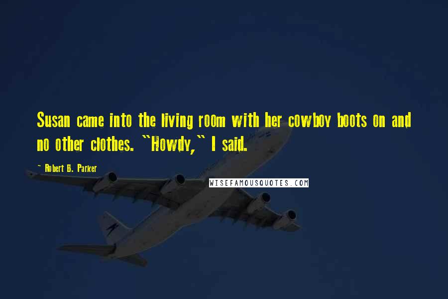 Robert B. Parker Quotes: Susan came into the living room with her cowboy boots on and no other clothes. "Howdy," I said.