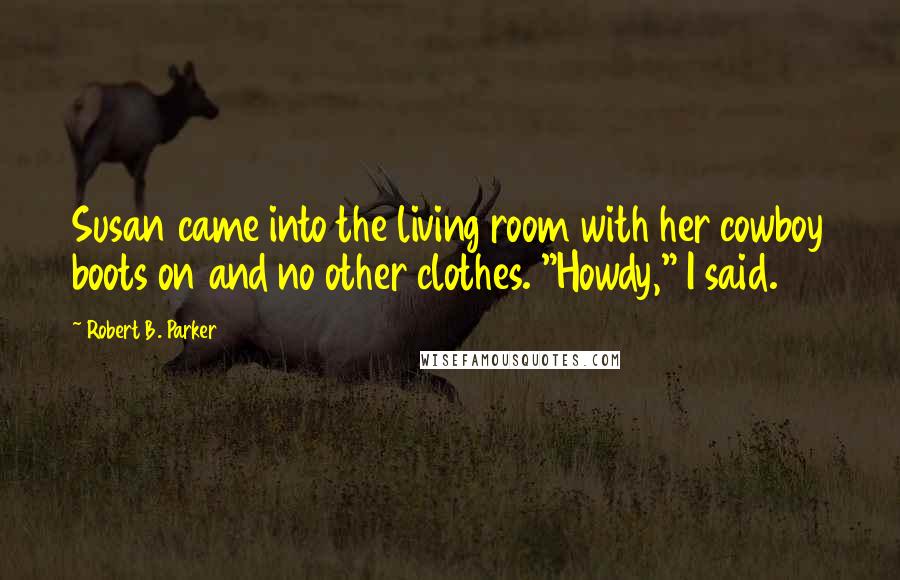 Robert B. Parker Quotes: Susan came into the living room with her cowboy boots on and no other clothes. "Howdy," I said.