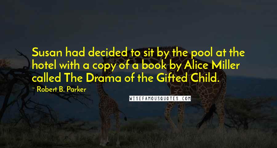 Robert B. Parker Quotes: Susan had decided to sit by the pool at the hotel with a copy of a book by Alice Miller called The Drama of the Gifted Child.