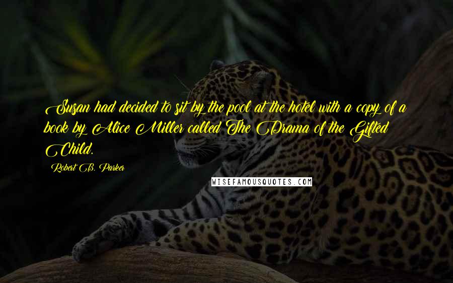Robert B. Parker Quotes: Susan had decided to sit by the pool at the hotel with a copy of a book by Alice Miller called The Drama of the Gifted Child.