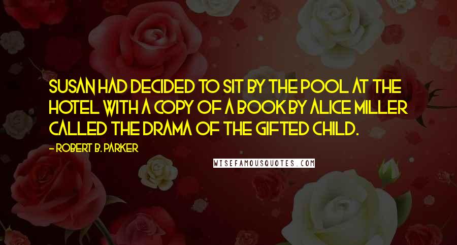 Robert B. Parker Quotes: Susan had decided to sit by the pool at the hotel with a copy of a book by Alice Miller called The Drama of the Gifted Child.