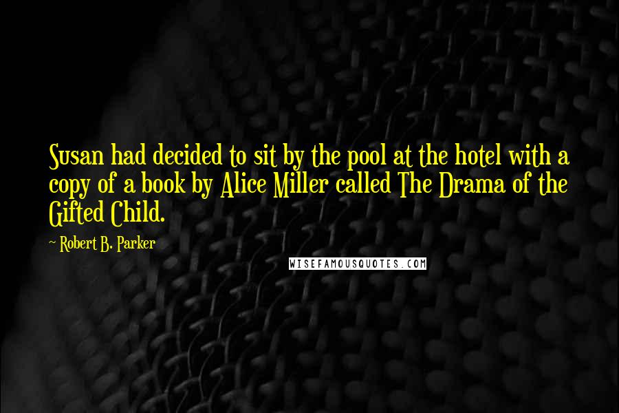 Robert B. Parker Quotes: Susan had decided to sit by the pool at the hotel with a copy of a book by Alice Miller called The Drama of the Gifted Child.