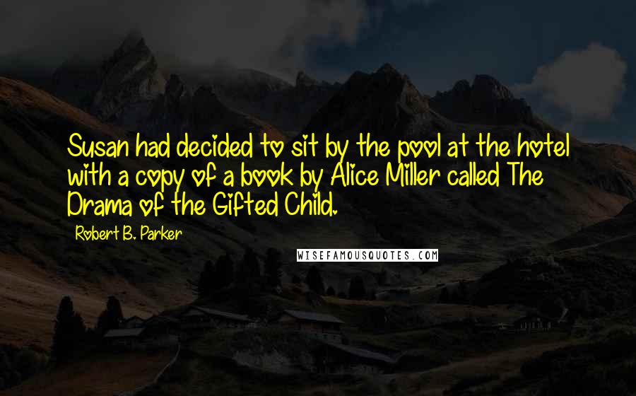 Robert B. Parker Quotes: Susan had decided to sit by the pool at the hotel with a copy of a book by Alice Miller called The Drama of the Gifted Child.