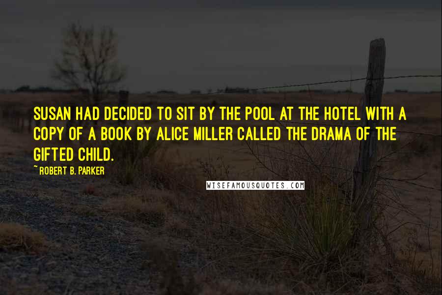 Robert B. Parker Quotes: Susan had decided to sit by the pool at the hotel with a copy of a book by Alice Miller called The Drama of the Gifted Child.