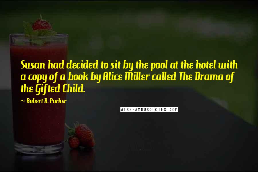 Robert B. Parker Quotes: Susan had decided to sit by the pool at the hotel with a copy of a book by Alice Miller called The Drama of the Gifted Child.