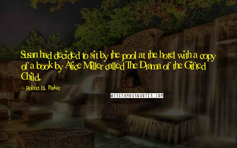 Robert B. Parker Quotes: Susan had decided to sit by the pool at the hotel with a copy of a book by Alice Miller called The Drama of the Gifted Child.