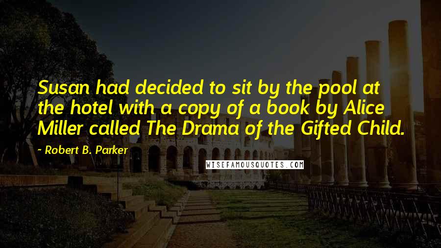 Robert B. Parker Quotes: Susan had decided to sit by the pool at the hotel with a copy of a book by Alice Miller called The Drama of the Gifted Child.