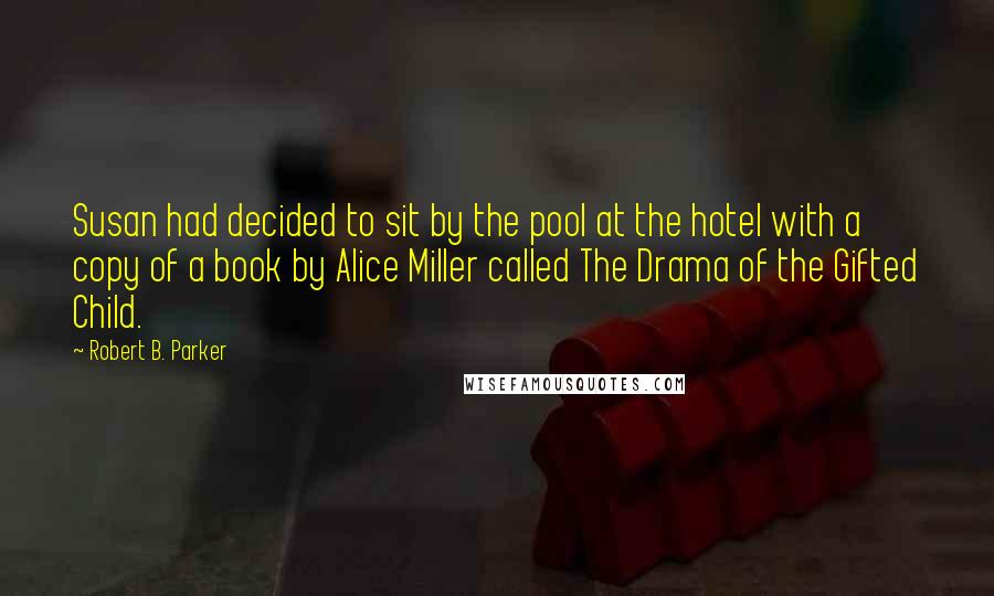 Robert B. Parker Quotes: Susan had decided to sit by the pool at the hotel with a copy of a book by Alice Miller called The Drama of the Gifted Child.