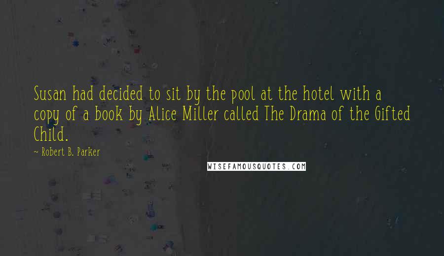 Robert B. Parker Quotes: Susan had decided to sit by the pool at the hotel with a copy of a book by Alice Miller called The Drama of the Gifted Child.