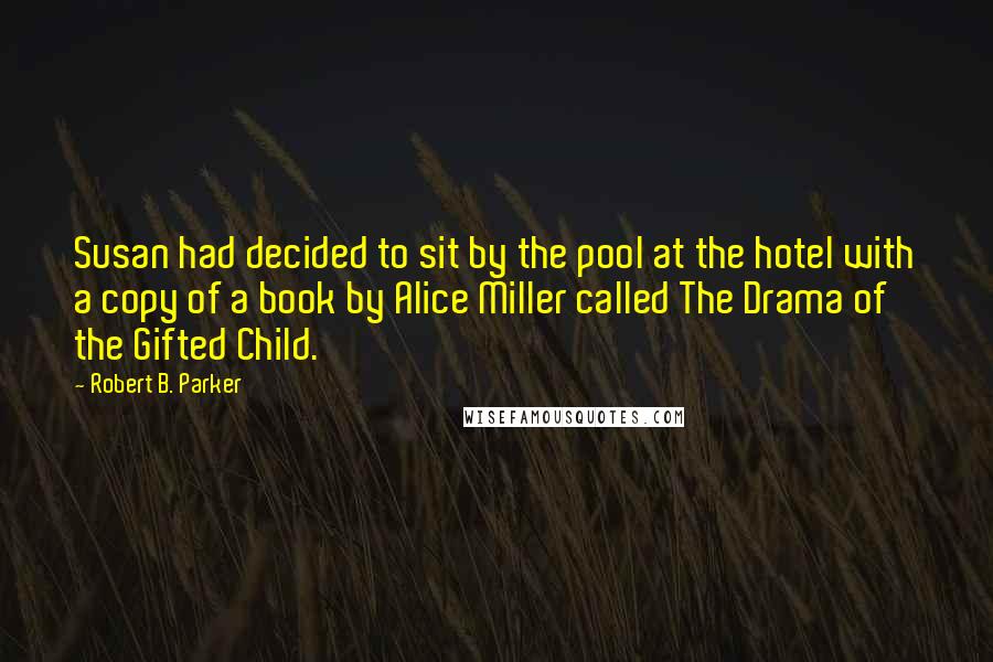 Robert B. Parker Quotes: Susan had decided to sit by the pool at the hotel with a copy of a book by Alice Miller called The Drama of the Gifted Child.
