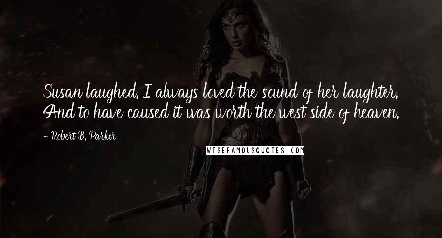 Robert B. Parker Quotes: Susan laughed. I always loved the sound of her laughter. And to have caused it was worth the west side of heaven.