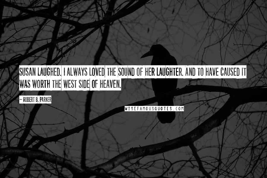 Robert B. Parker Quotes: Susan laughed. I always loved the sound of her laughter. And to have caused it was worth the west side of heaven.