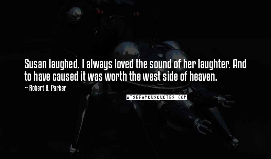 Robert B. Parker Quotes: Susan laughed. I always loved the sound of her laughter. And to have caused it was worth the west side of heaven.