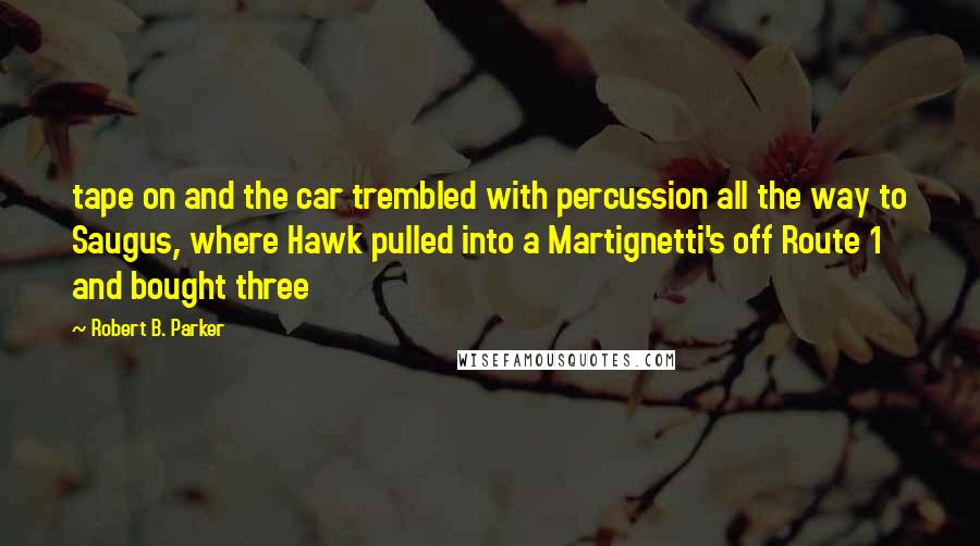 Robert B. Parker Quotes: tape on and the car trembled with percussion all the way to Saugus, where Hawk pulled into a Martignetti's off Route 1 and bought three