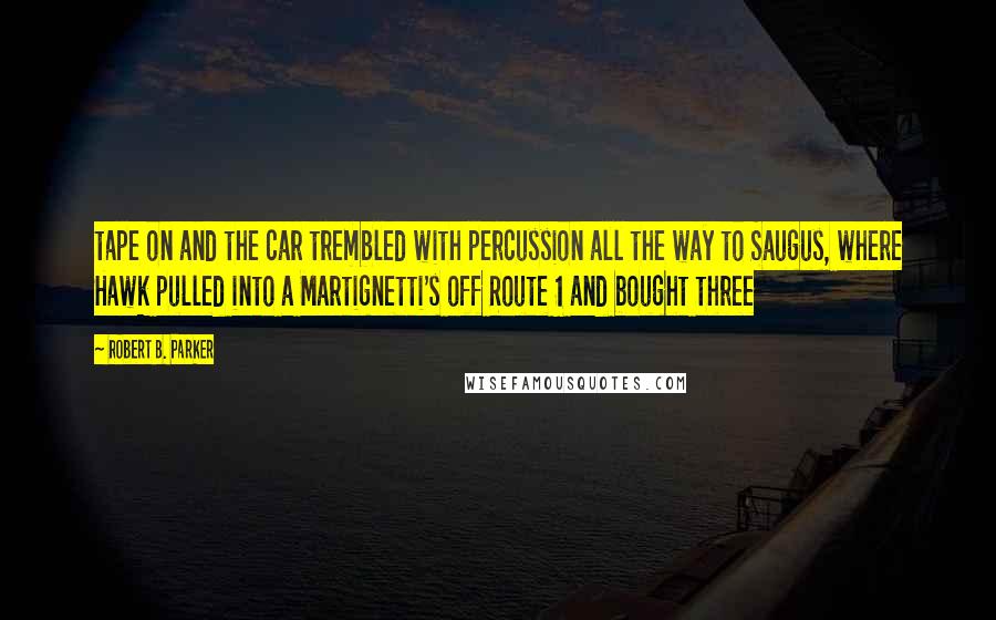 Robert B. Parker Quotes: tape on and the car trembled with percussion all the way to Saugus, where Hawk pulled into a Martignetti's off Route 1 and bought three