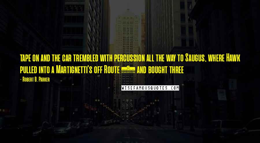 Robert B. Parker Quotes: tape on and the car trembled with percussion all the way to Saugus, where Hawk pulled into a Martignetti's off Route 1 and bought three