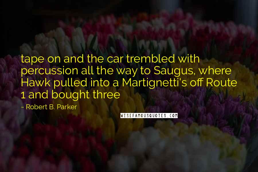 Robert B. Parker Quotes: tape on and the car trembled with percussion all the way to Saugus, where Hawk pulled into a Martignetti's off Route 1 and bought three