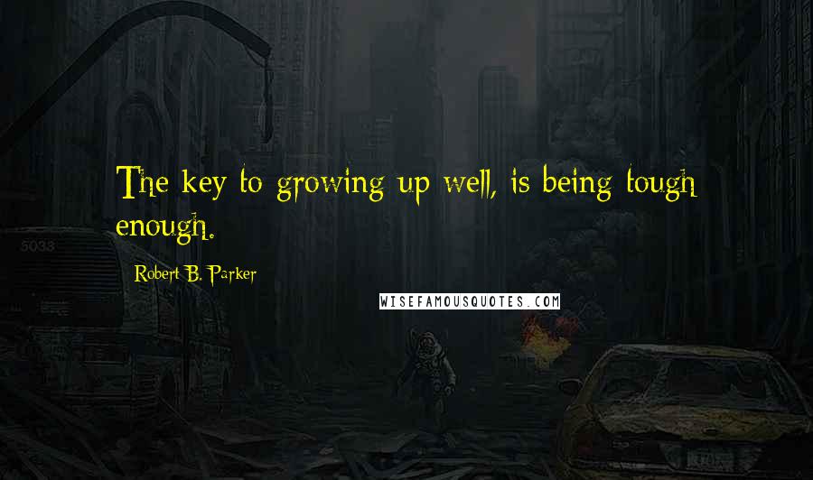 Robert B. Parker Quotes: The key to growing up well, is being tough enough.