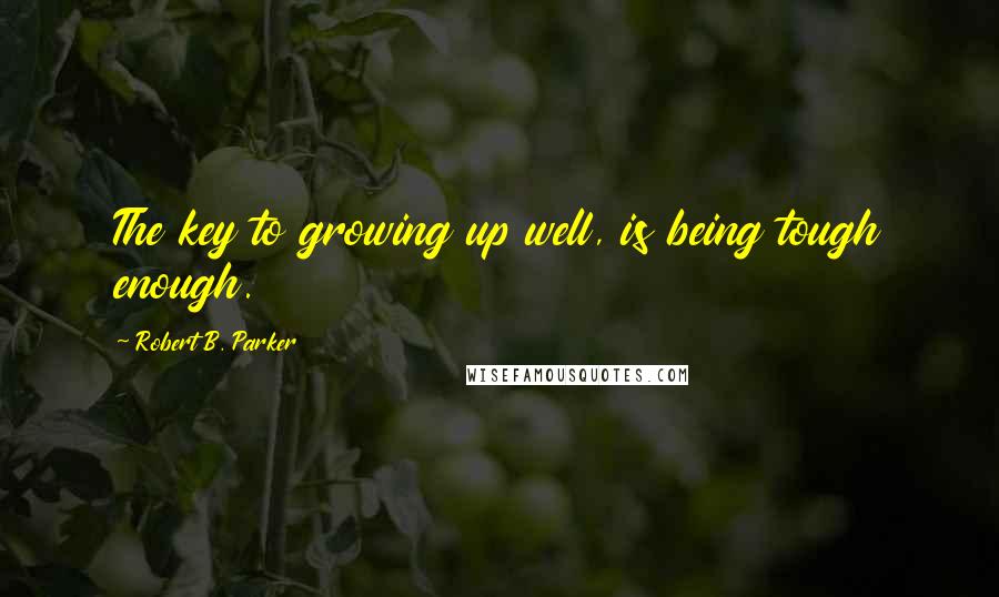 Robert B. Parker Quotes: The key to growing up well, is being tough enough.