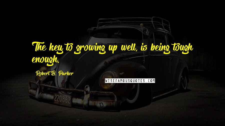 Robert B. Parker Quotes: The key to growing up well, is being tough enough.