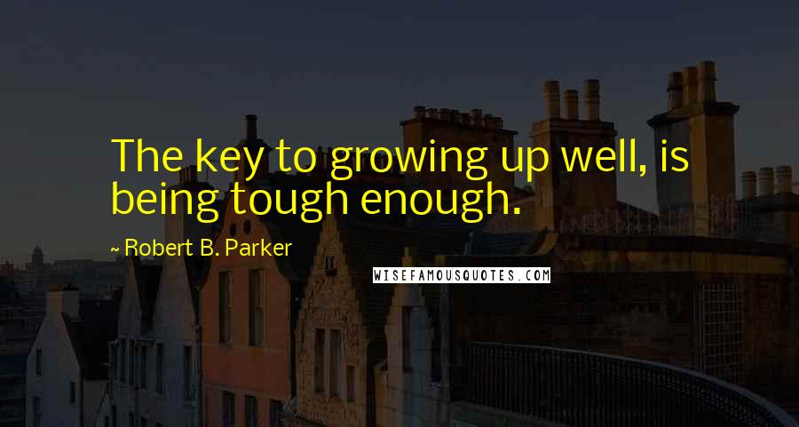 Robert B. Parker Quotes: The key to growing up well, is being tough enough.