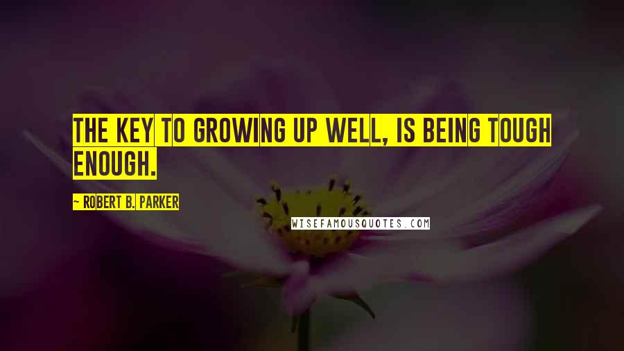 Robert B. Parker Quotes: The key to growing up well, is being tough enough.