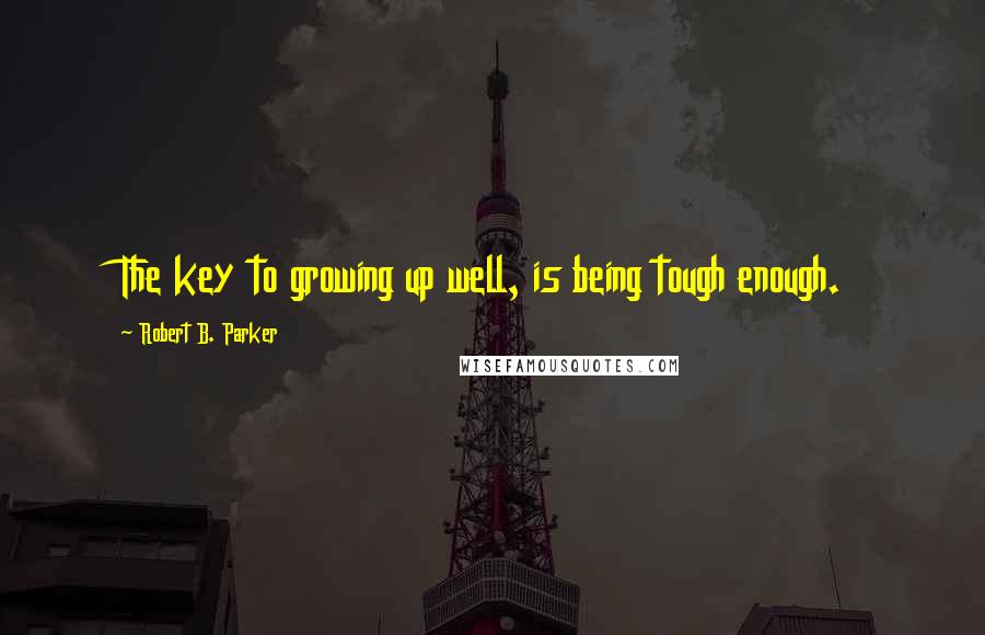 Robert B. Parker Quotes: The key to growing up well, is being tough enough.