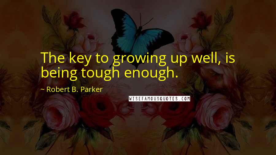 Robert B. Parker Quotes: The key to growing up well, is being tough enough.