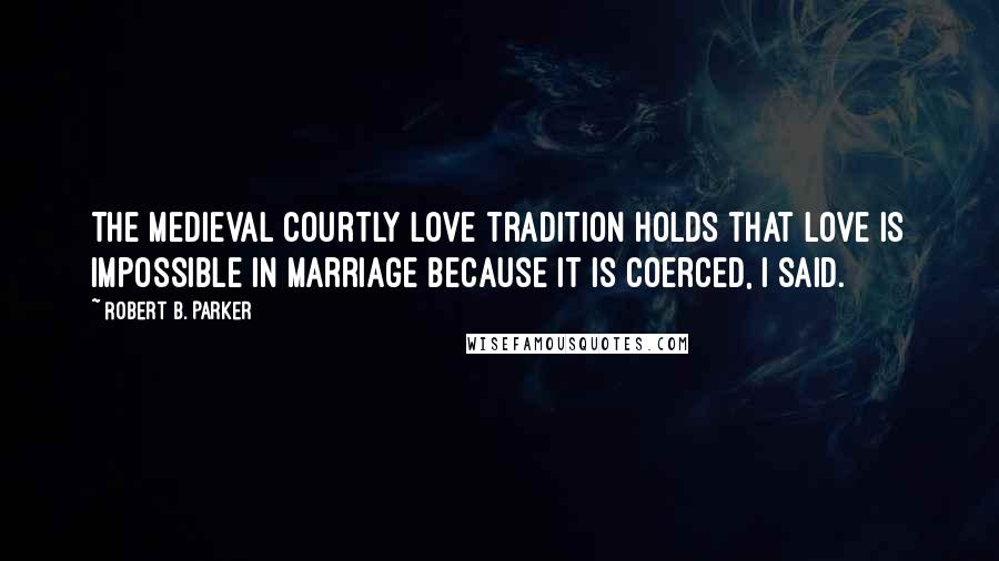 Robert B. Parker Quotes: The medieval courtly love tradition holds that love is impossible in marriage because it is coerced, I said.