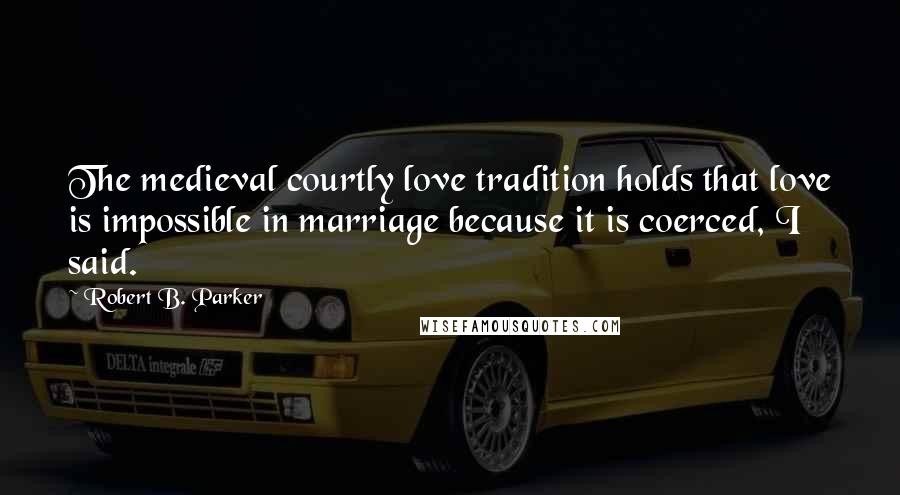 Robert B. Parker Quotes: The medieval courtly love tradition holds that love is impossible in marriage because it is coerced, I said.