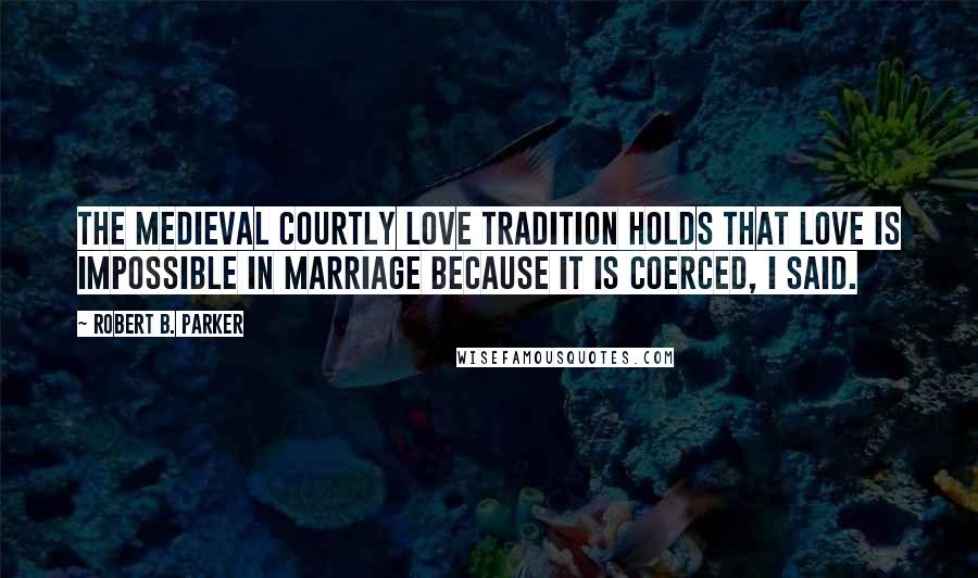 Robert B. Parker Quotes: The medieval courtly love tradition holds that love is impossible in marriage because it is coerced, I said.