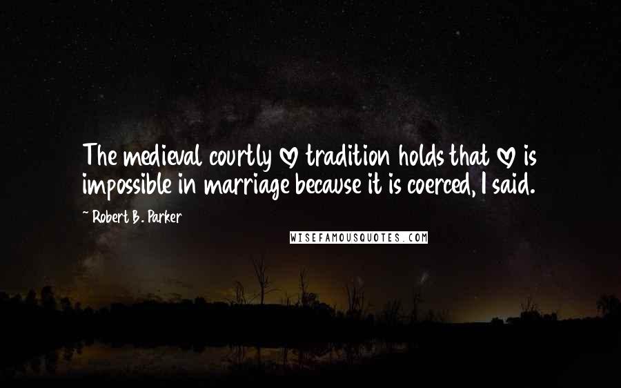 Robert B. Parker Quotes: The medieval courtly love tradition holds that love is impossible in marriage because it is coerced, I said.