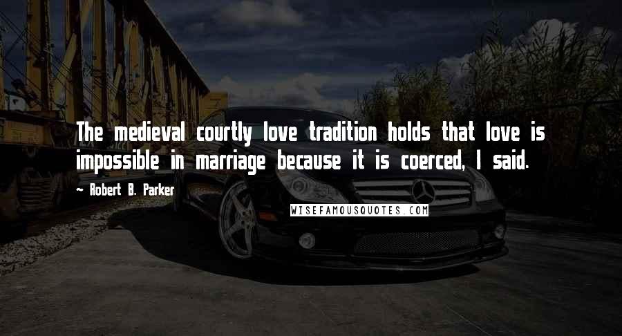 Robert B. Parker Quotes: The medieval courtly love tradition holds that love is impossible in marriage because it is coerced, I said.