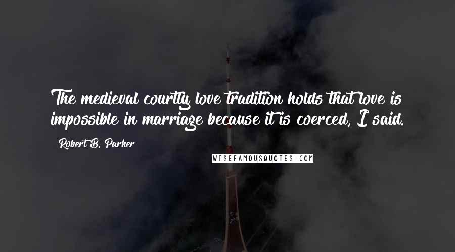 Robert B. Parker Quotes: The medieval courtly love tradition holds that love is impossible in marriage because it is coerced, I said.