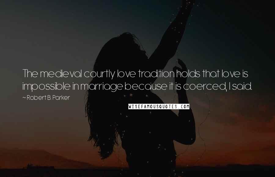 Robert B. Parker Quotes: The medieval courtly love tradition holds that love is impossible in marriage because it is coerced, I said.