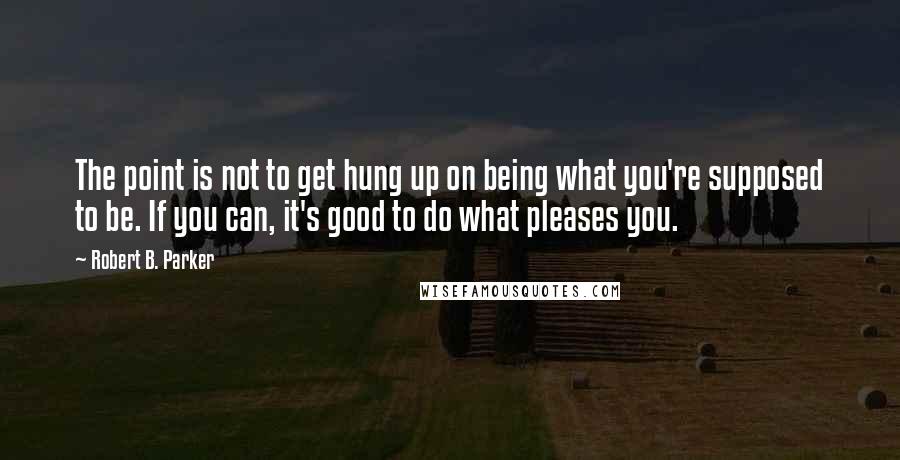 Robert B. Parker Quotes: The point is not to get hung up on being what you're supposed to be. If you can, it's good to do what pleases you.