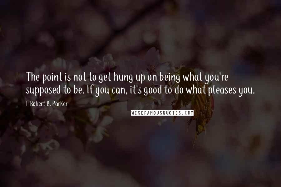 Robert B. Parker Quotes: The point is not to get hung up on being what you're supposed to be. If you can, it's good to do what pleases you.