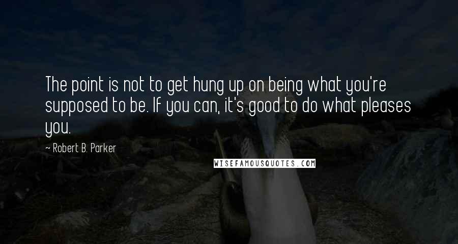 Robert B. Parker Quotes: The point is not to get hung up on being what you're supposed to be. If you can, it's good to do what pleases you.