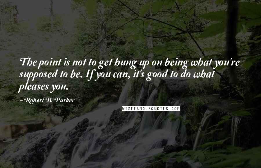 Robert B. Parker Quotes: The point is not to get hung up on being what you're supposed to be. If you can, it's good to do what pleases you.