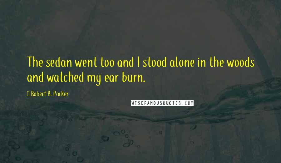 Robert B. Parker Quotes: The sedan went too and I stood alone in the woods and watched my ear burn.
