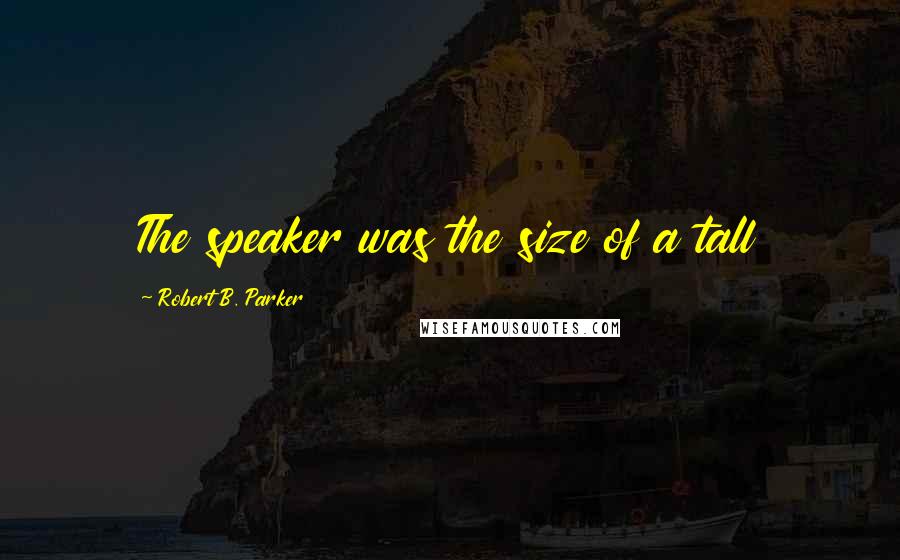 Robert B. Parker Quotes: The speaker was the size of a tall