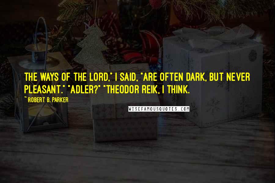 Robert B. Parker Quotes: The ways of the Lord," I said, "are often dark, but never pleasant." "Adler?" "Theodor Reik, I think.