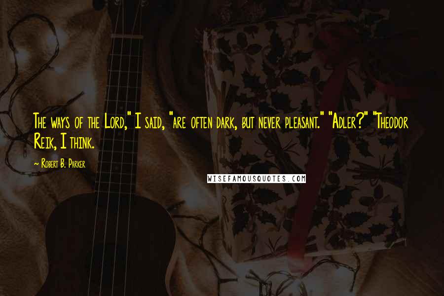 Robert B. Parker Quotes: The ways of the Lord," I said, "are often dark, but never pleasant." "Adler?" "Theodor Reik, I think.