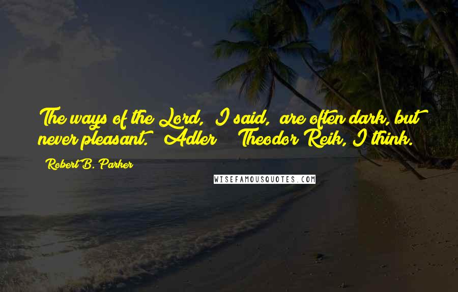 Robert B. Parker Quotes: The ways of the Lord," I said, "are often dark, but never pleasant." "Adler?" "Theodor Reik, I think.