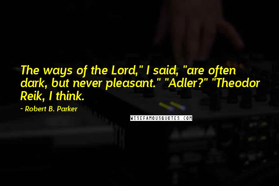 Robert B. Parker Quotes: The ways of the Lord," I said, "are often dark, but never pleasant." "Adler?" "Theodor Reik, I think.