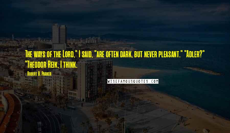 Robert B. Parker Quotes: The ways of the Lord," I said, "are often dark, but never pleasant." "Adler?" "Theodor Reik, I think.