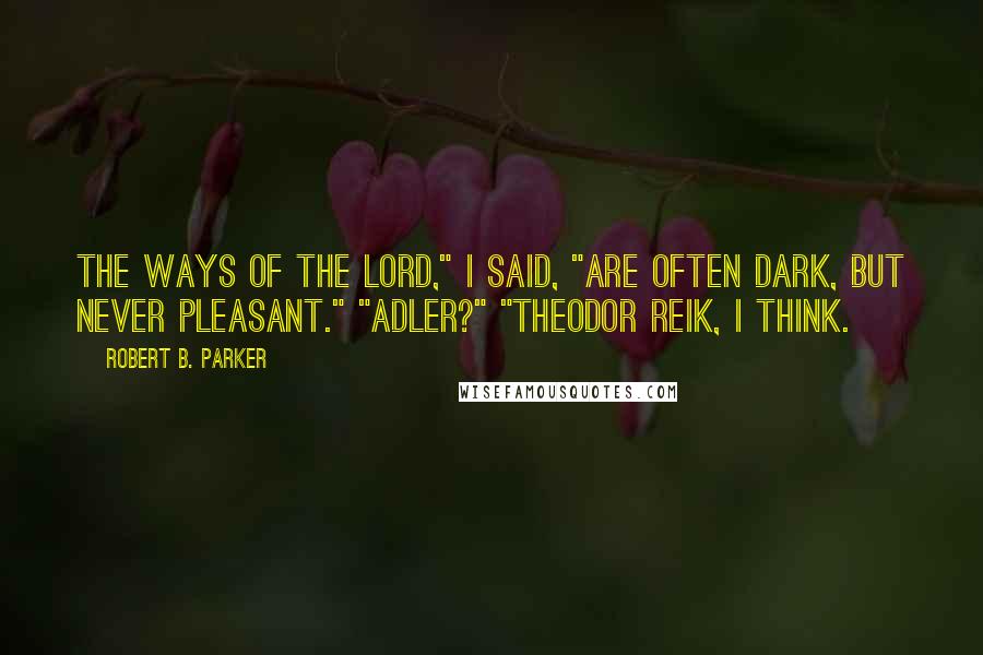 Robert B. Parker Quotes: The ways of the Lord," I said, "are often dark, but never pleasant." "Adler?" "Theodor Reik, I think.