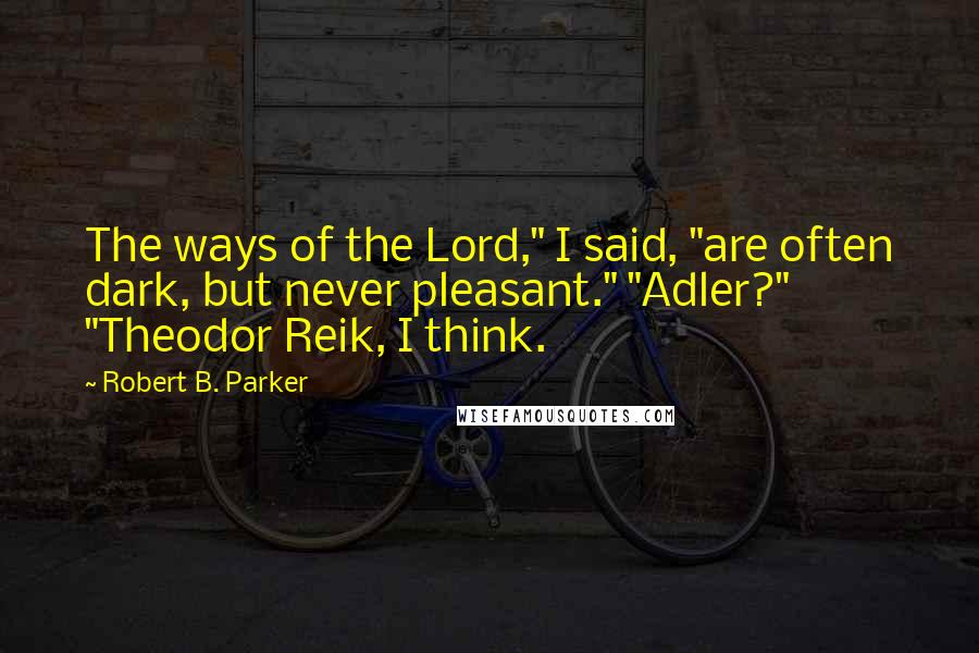 Robert B. Parker Quotes: The ways of the Lord," I said, "are often dark, but never pleasant." "Adler?" "Theodor Reik, I think.