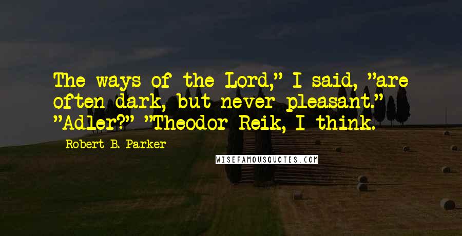 Robert B. Parker Quotes: The ways of the Lord," I said, "are often dark, but never pleasant." "Adler?" "Theodor Reik, I think.