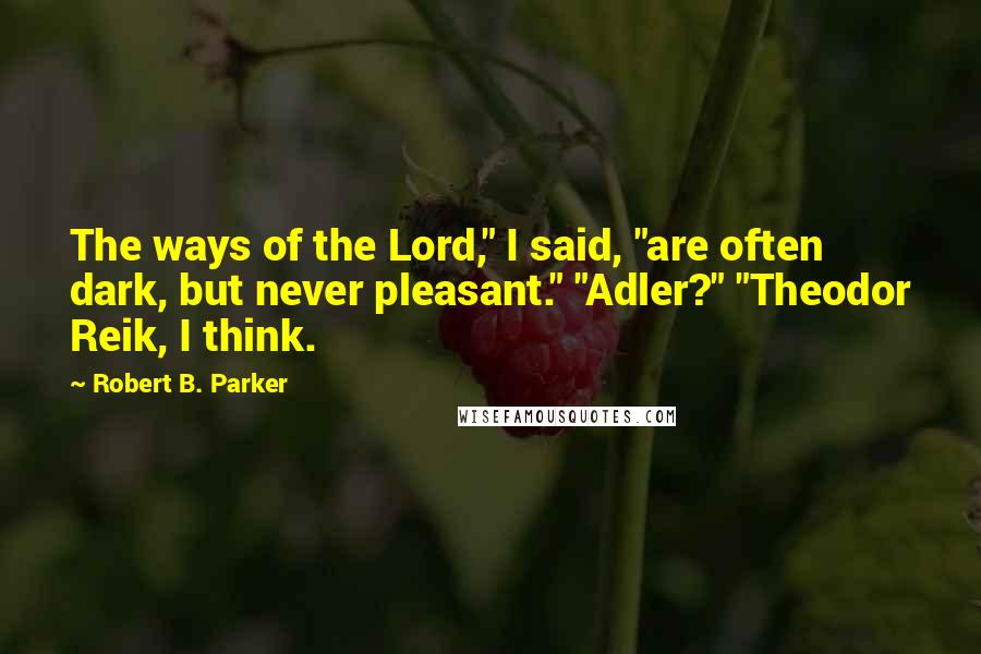 Robert B. Parker Quotes: The ways of the Lord," I said, "are often dark, but never pleasant." "Adler?" "Theodor Reik, I think.